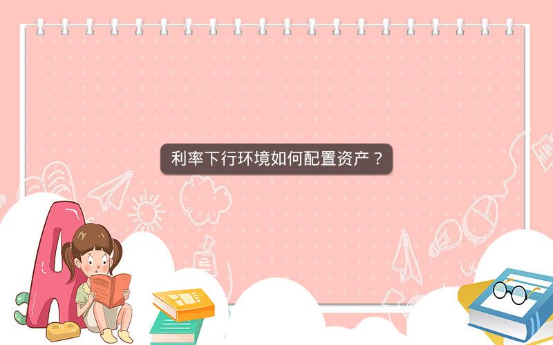 利率下行环境如何配置资产？