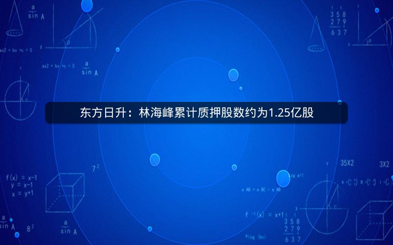东方日升：林海峰累计质押股数约为1.25亿股