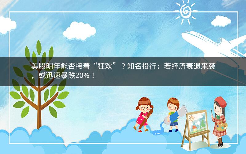 美股明年能否接着“狂欢”？知名投行：若经济衰退来袭，或迅速暴跌20%！