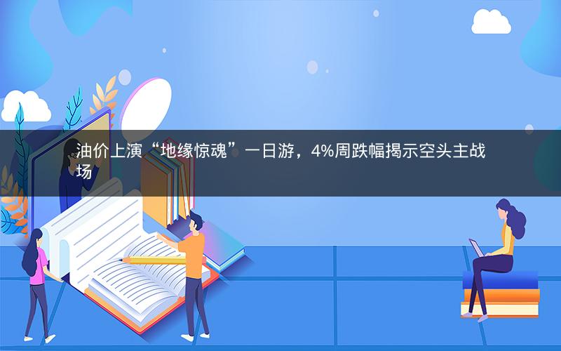 油价上演“地缘惊魂”一日游，4%周跌幅揭示空头主战场