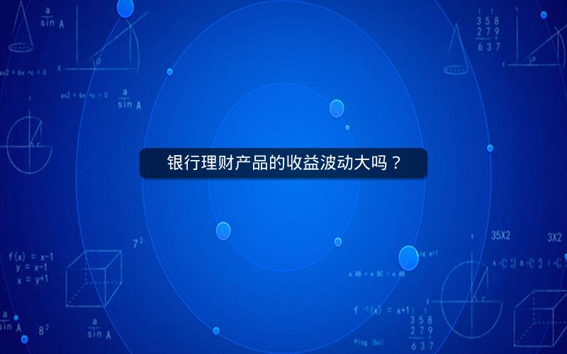 银行理财产品的收益波动大吗? 银行理财产品的收益波动大吗?