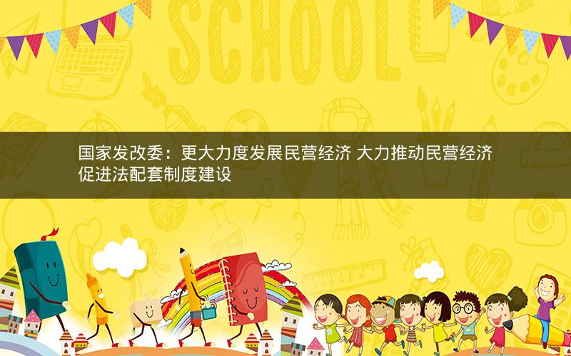 国家发改委：更大力度发展民营经济 大力推动民营经济促进法配套制度建设