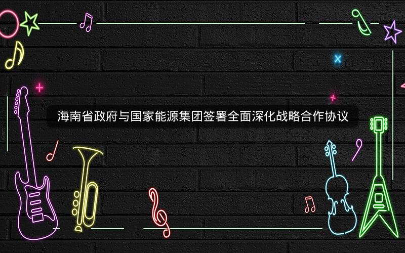 海南省政府与国家能源集团签署全面深化战略合作协议