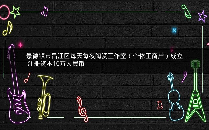 景德镇市昌江区每天每夜陶瓷工作室（个体工商户）成立 注册资本10万人民币