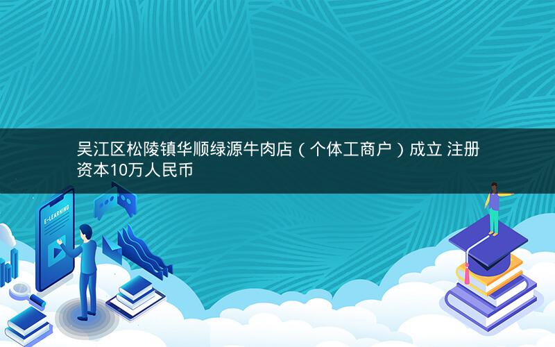 吴江区松陵镇华顺绿源牛肉店（个体工商户）成立 注册资本10万人民币