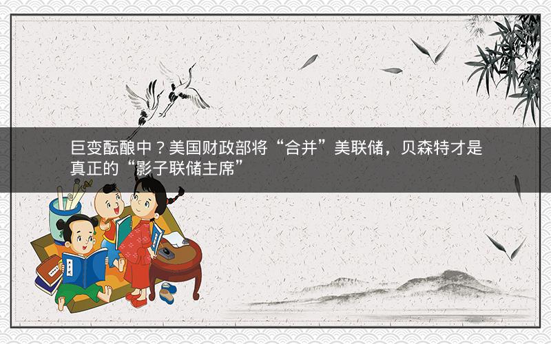 巨变酝酿中?美国财政部将“合并”美联储,贝森特才是真正的“影子联储主席” 巨变酝酿中?美国财政部将“合并”美联储,贝森特才是真正的“影子联储主席”