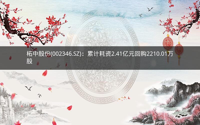 柘中股份(002346.SZ)：累计耗资2.41亿元回购2210.01万股