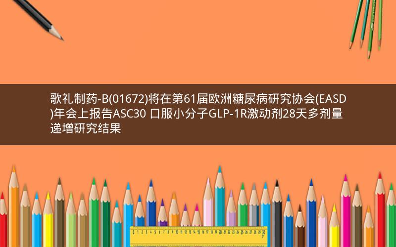 歌礼制药-B(01672)将在第61届欧洲糖尿病研究协会(EASD)年会上报告ASC30 口服小分子GLP-1R激动剂28天多剂量递增研究结果