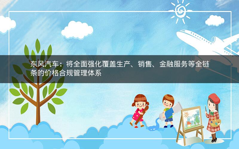 东风汽车：将全面强化覆盖生产、销售、金融服务等全链条的价格合规管理体系