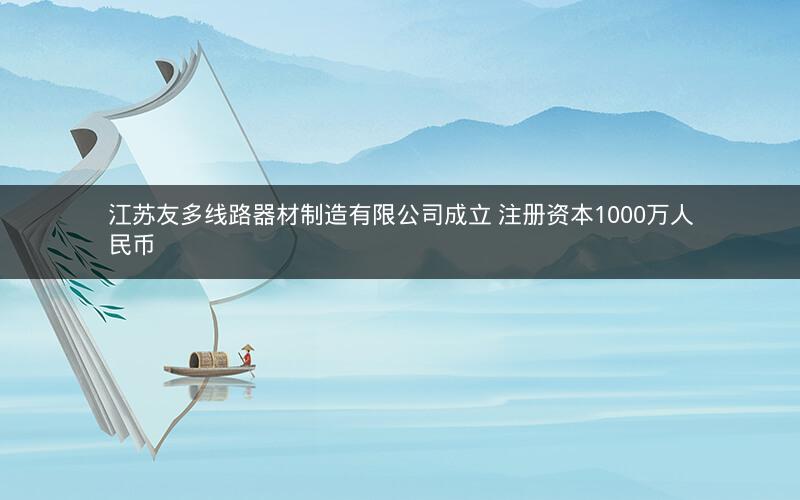 江苏友多线路器材制造有限公司成立 注册资本1000万人民币