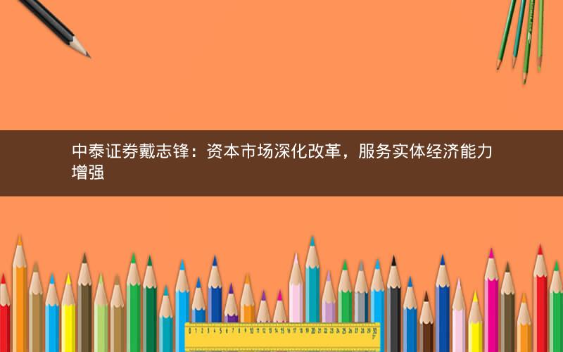 中泰证券戴志锋：资本市场深化改革，服务实体经济能力增强