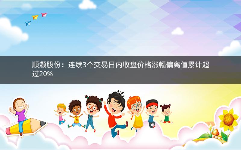顺灏股份：连续3个交易日内收盘价格涨幅偏离值累计超过20%