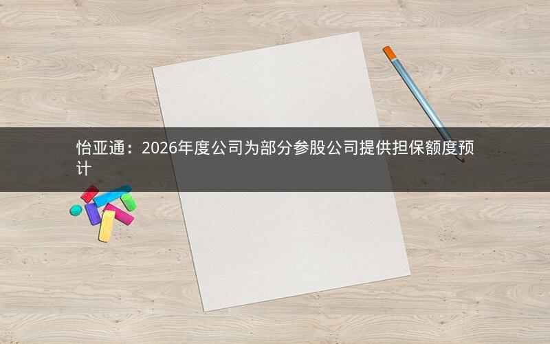 怡亚通：2026年度公司为部分参股公司提供担保额度预计