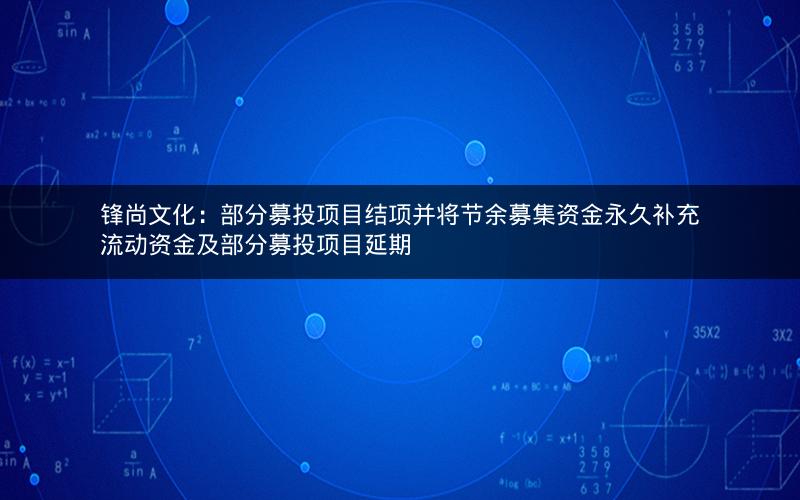 锋尚文化：部分募投项目结项并将节余募集资金永久补充流动资金及部分募投项目延期