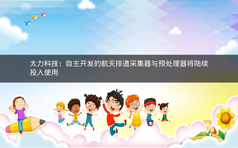 太力科技：自主开发的航天排遗采集器与预处理器将陆续投入使用