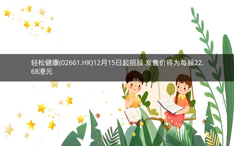 轻松健康(02661.HK)12月15日起招股 发售价将为每股22.68港元