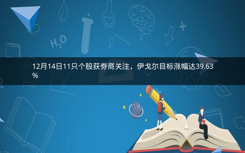 12月14日11只个股获券商关注，伊戈尔目标涨幅达39.63%