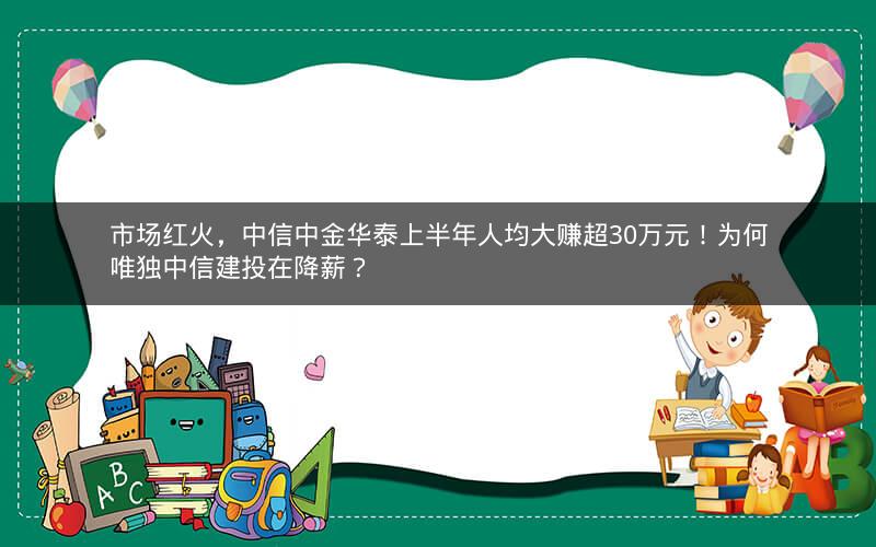 市场红火，中信中金华泰上半年人均大赚超30万元！为何唯独中信建投在降薪？