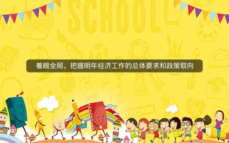 着眼全局，把握明年经济工作的总体要求和政策取向