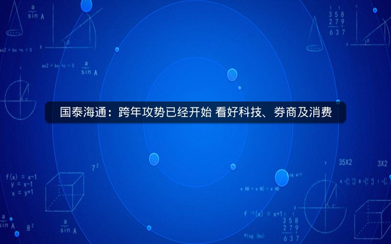 国泰海通:跨年攻势已经开始 看好科技、券商及消费 国泰海通:跨年攻势已经开始 看好科技、券商及消费
