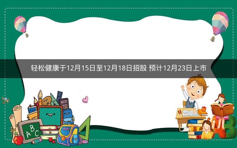 轻松健康于12月15日至12月18日招股 预计12月23日上市