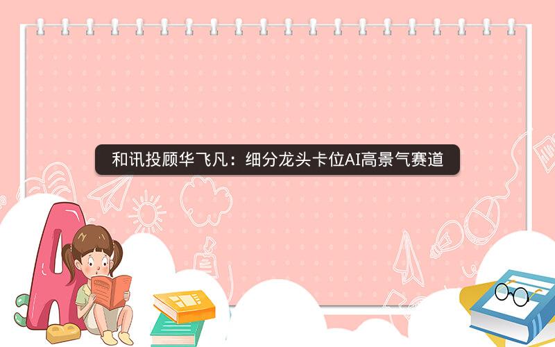 和讯投顾华飞凡：细分龙头卡位AI高景气赛道