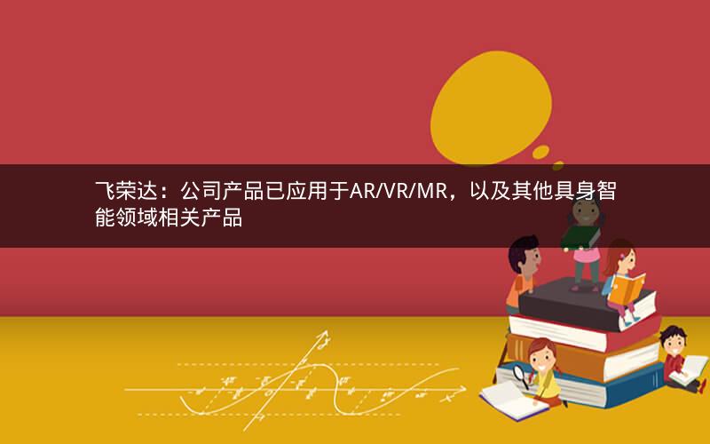 飞荣达：公司产品已应用于AR/VR/MR，以及其他具身智能领域相关产品