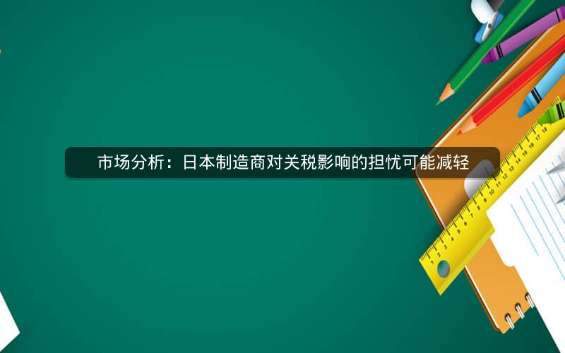 市场分析：日本制造商对关税影响的担忧可能减轻