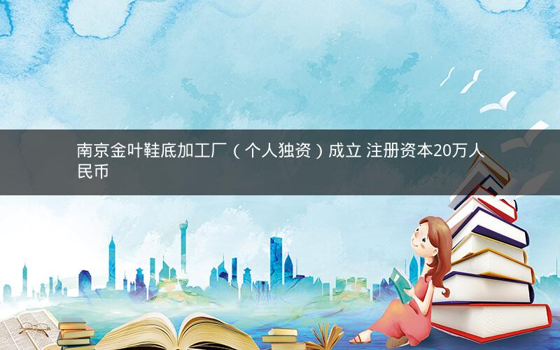 南京金叶鞋底加工厂（个人独资）成立 注册资本20万人民币