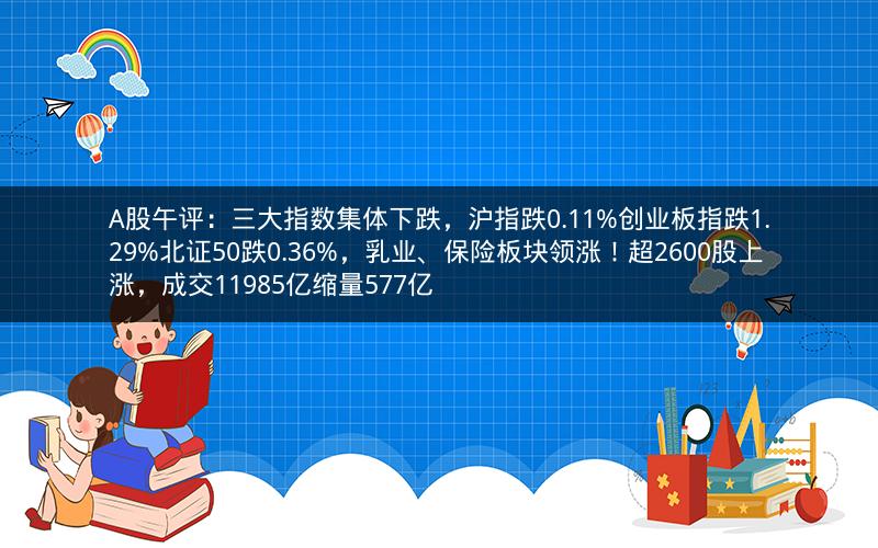 A股午评：三大指数集体下跌，沪指跌0.11%创业板指跌1.29%北证50跌0.36%，乳业、保险板块领涨！超2600股上涨，成交11985亿缩量577亿