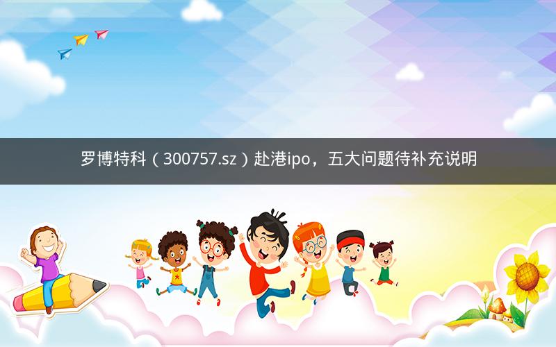 罗博特科（300757.sz）赴港ipo，五大问题待补充说明