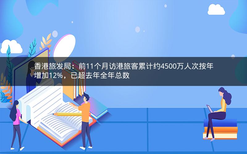 香港旅发局：前11个月访港旅客累计约4500万人次按年增加12%，已超去年全年总数
