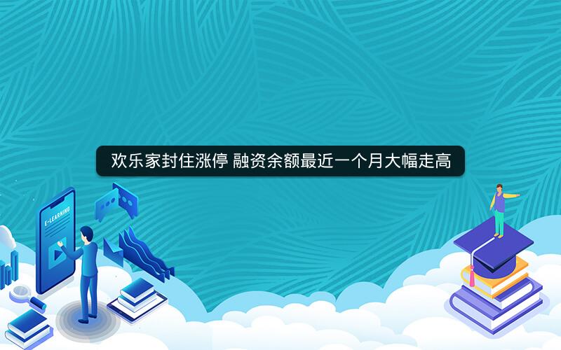 欢乐家封住涨停 融资余额最近一个月大幅走高
