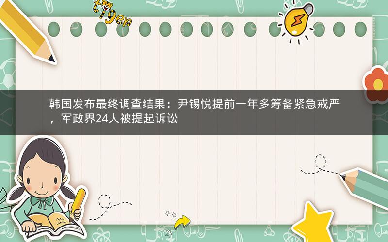 韩国发布最终调查结果：尹锡悦提前一年多筹备紧急戒严，军政界24人被提起诉讼