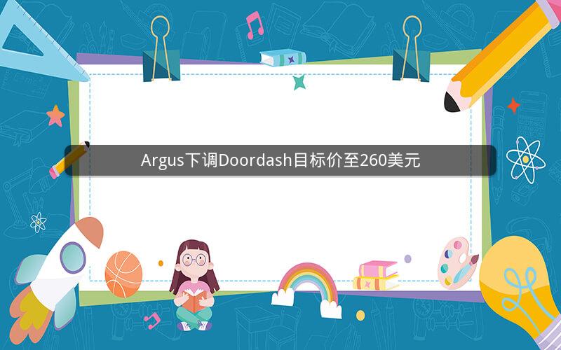 Argus下调Doordash目标价至260美元