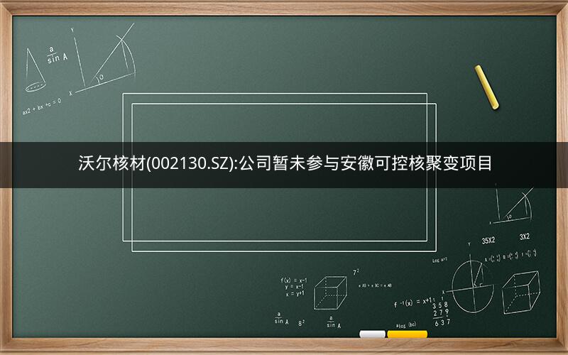 沃尔核材(002130.SZ):公司暂未参与安徽可控核聚变项目