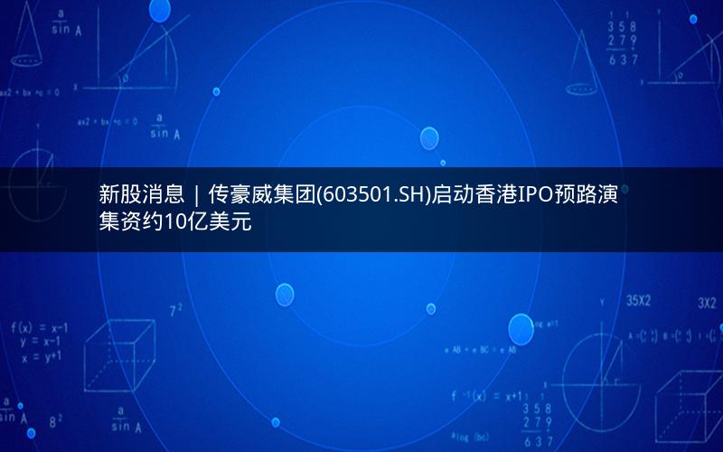 新股消息 | 传豪威集团(603501.SH)启动香港IPO预路演 集资约10亿美元
