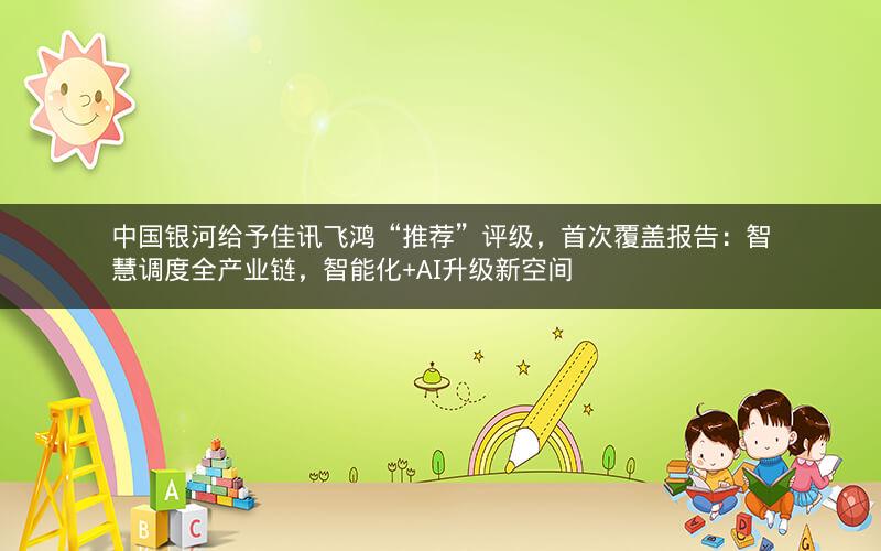 中国银河给予佳讯飞鸿“推荐”评级，首次覆盖报告：智慧调度全产业链，智能化+AI升级新空间