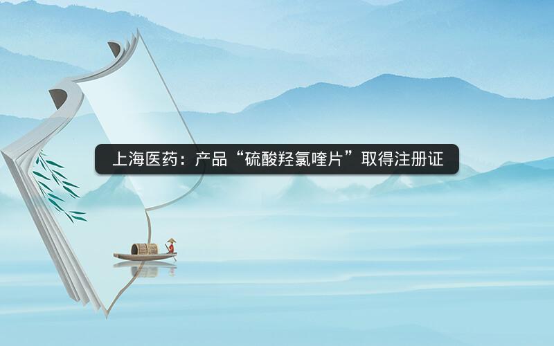 上海医药：产品“硫酸羟氯喹片”取得注册证
