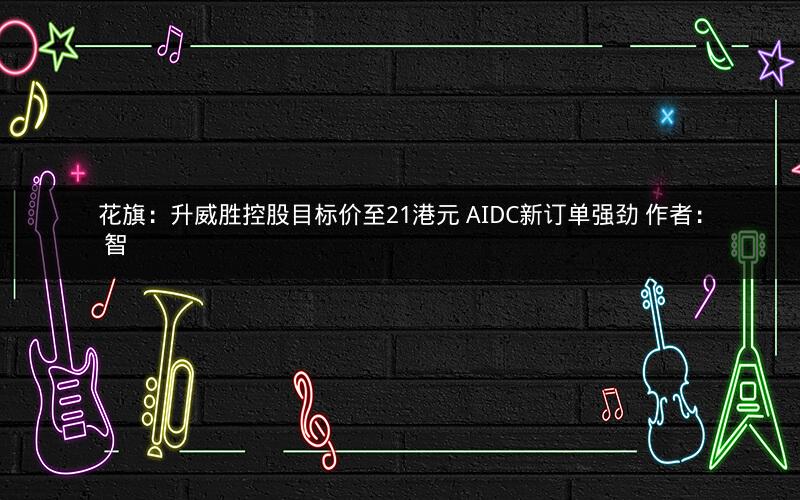 花旗:升威胜控股目标价至21港元 AIDC新订单强劲 作者: 智 花旗:升威胜控股目标价至21港元 AIDC新订单强劲 作者: 智