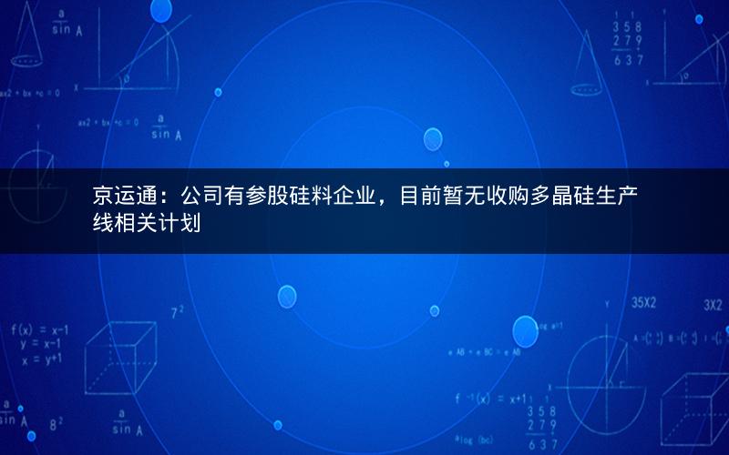 京运通：公司有参股硅料企业，目前暂无收购多晶硅生产线相关计划