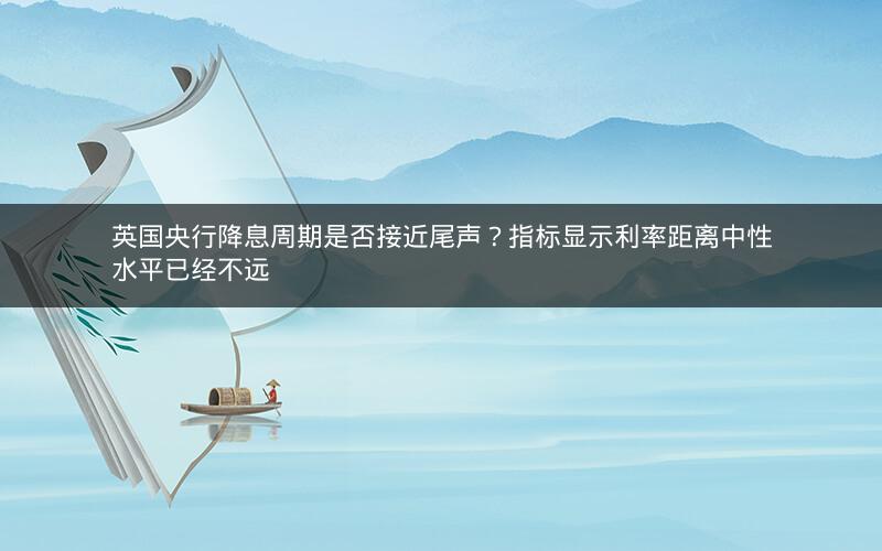 英国央行降息周期是否接近尾声？指标显示利率距离中性水平已经不远