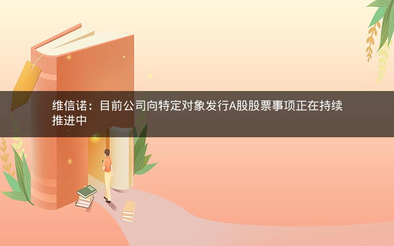 维信诺：目前公司向特定对象发行A股股票事项正在持续推进中