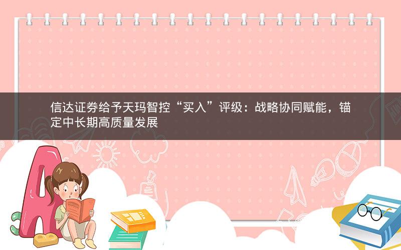 信达证券给予天玛智控“买入”评级：战略协同赋能，锚定中长期高质量发展