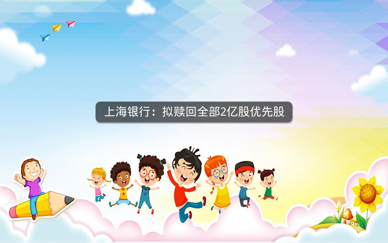 上海银行:拟赎回全部2亿股优先股 上海银行:拟赎回全部2亿股优先股