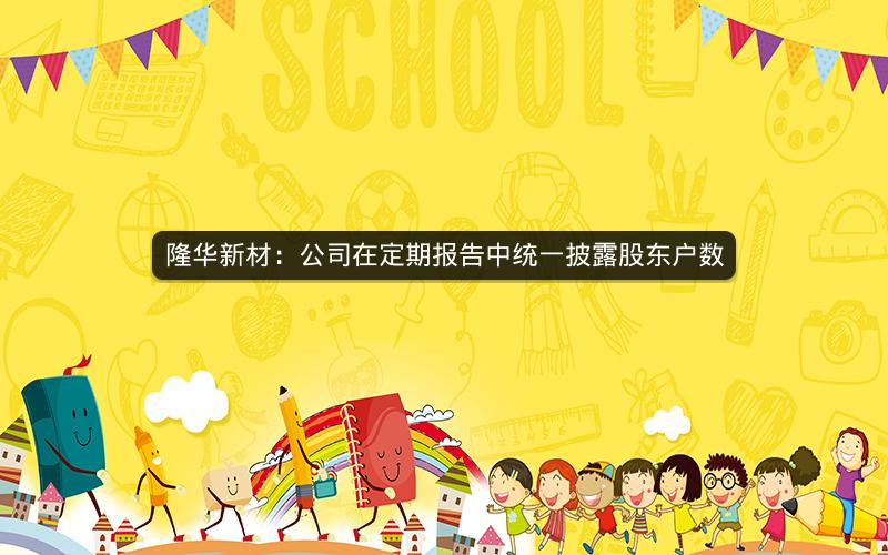 隆华新材：公司在定期报告中统一披露股东户数