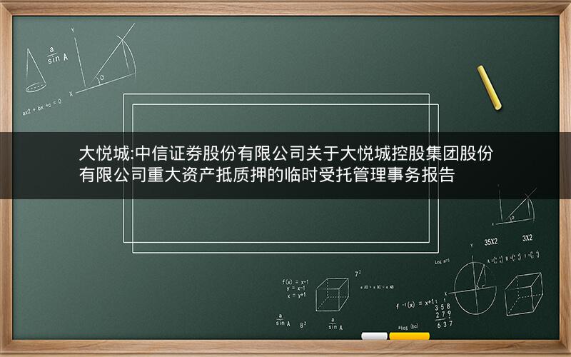 大悦城:中信证券股份有限公司关于大悦城控股集团股份有限公司重大资产抵质押的临时受托管理事务报告