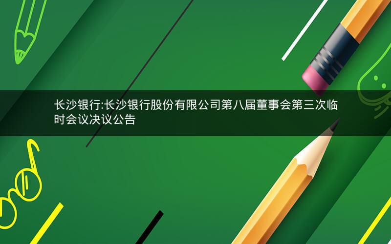 长沙银行:长沙银行股份有限公司第八届董事会第三次临时会议决议公告