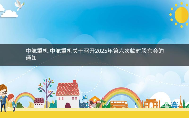 中航重机:中航重机关于召开2025年第六次临时股东会的通知