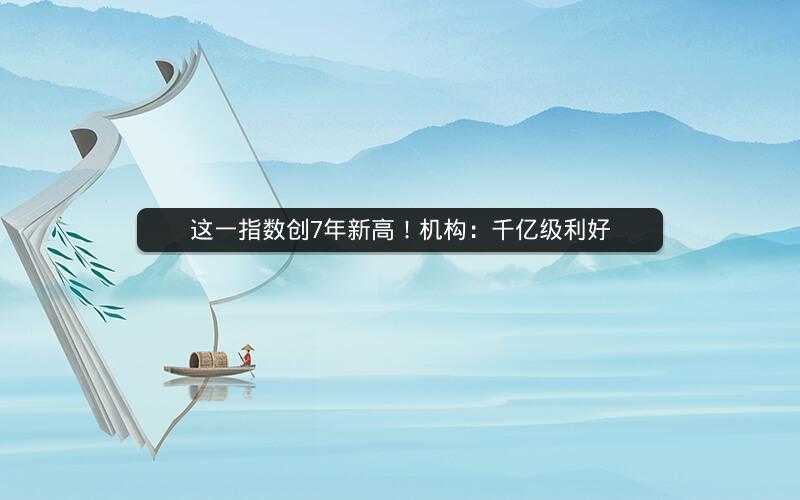 这一指数创7年新高！机构：千亿级利好